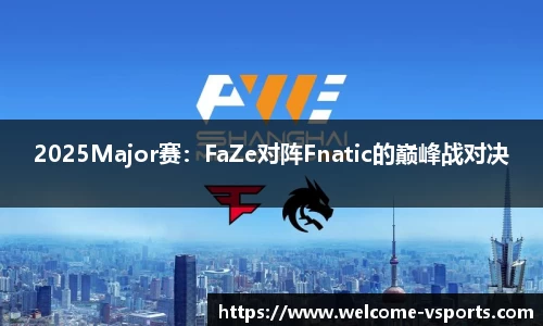 2025Major赛：FaZe对阵Fnatic的巅峰战对决